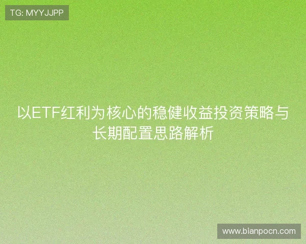 以ETF红利为核心的稳健收益投资策略与长期配置思路解析